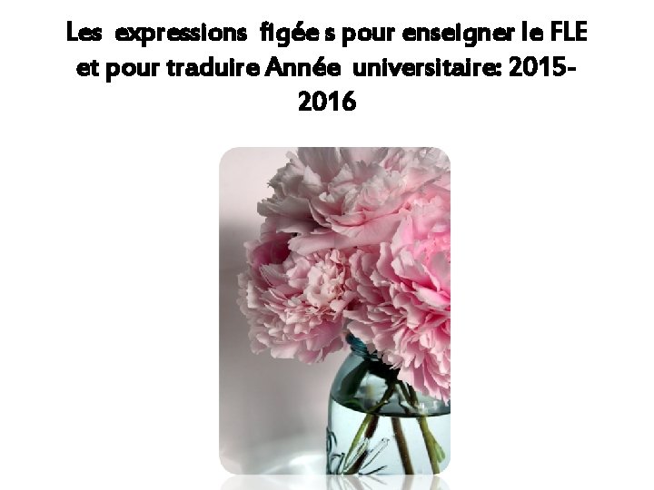 Les expressions figée s pour enseigner le FLE et pour traduire Année universitaire: 20152016