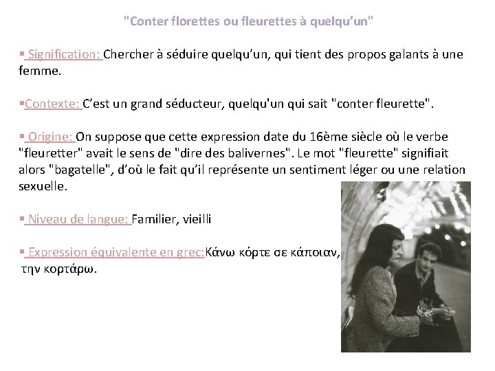 "Conter florettes ou fleurettes à quelqu’un" § Signification: Chercher à séduire quelqu’un, qui tient