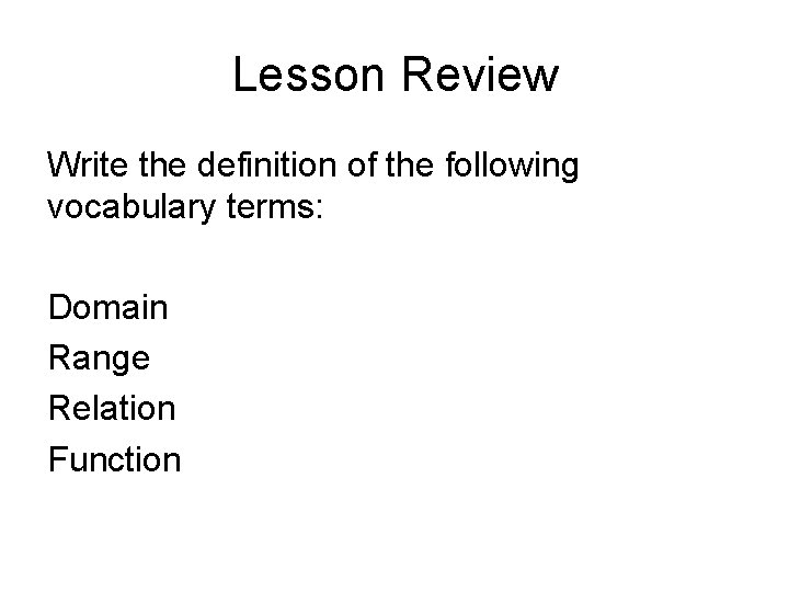 Lesson Review Write the definition of the following vocabulary terms: Domain Range Relation Function