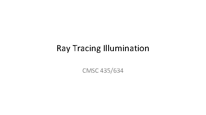 Ray Tracing Illumination CMSC 435/634 