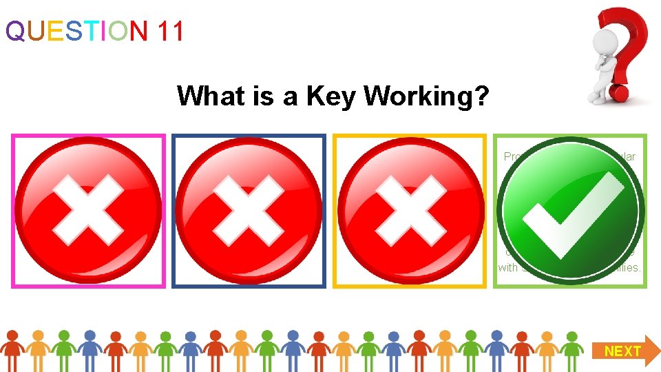 QUESTION 11 What is a Key Working? A key worker is the only person