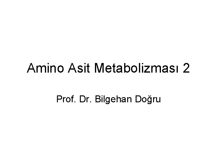 Amino Asit Metabolizması 2 Prof. Dr. Bilgehan Doğru 