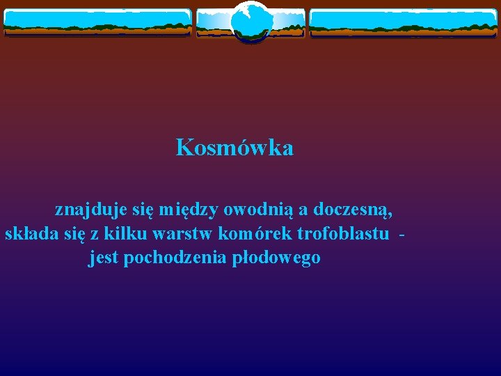 Kosmówka znajduje się między owodnią a doczesną, składa się z kilku warstw komórek trofoblastu