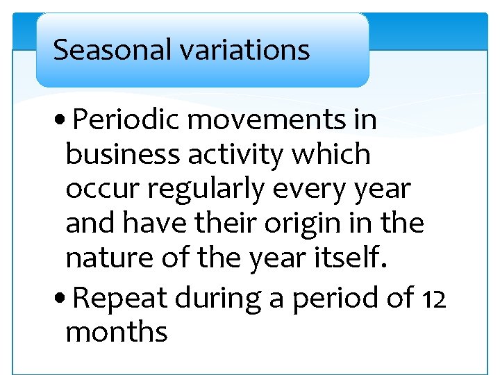 Seasonal variations • Periodic movements in business activity which occur regularly every year and