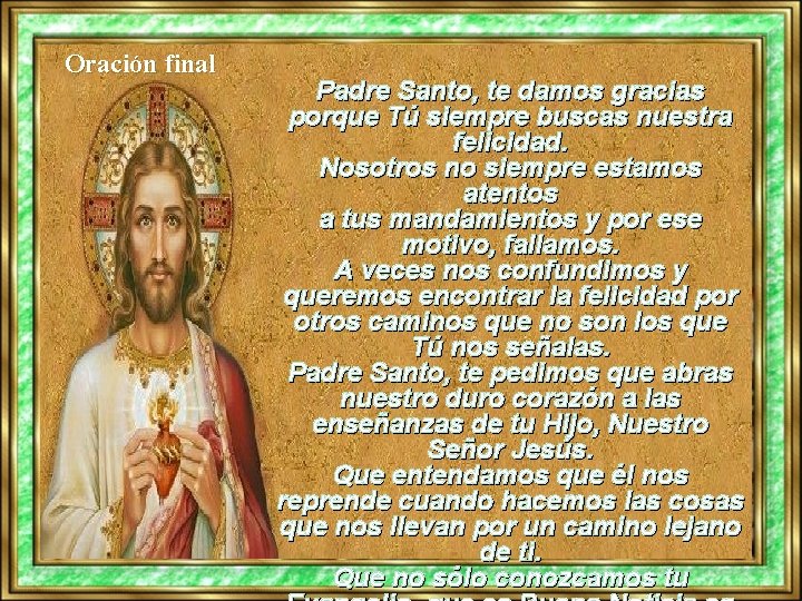 Oración final Padre Santo, te damos gracias porque Tú siempre buscas nuestra felicidad. Nosotros