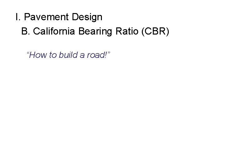 I. Pavement Design B. California Bearing Ratio (CBR) “How to build a road!” 