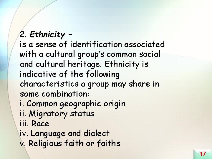 2. Ethnicity – is a sense of identification associated with a cultural group’s common