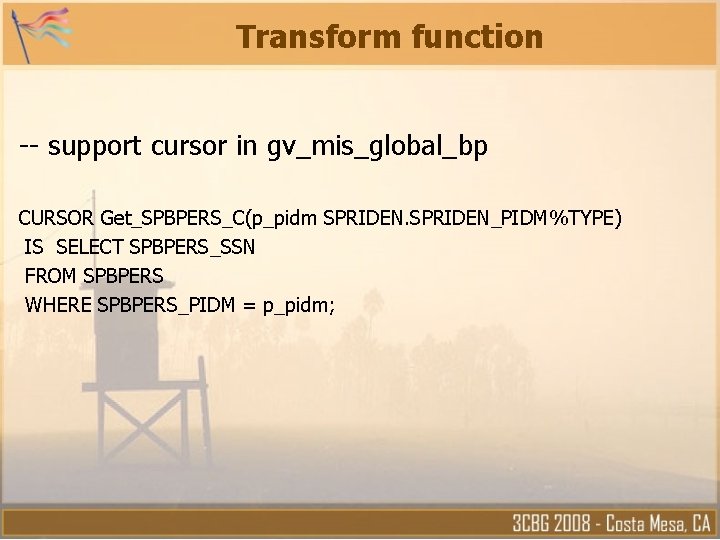 Transform function -- support cursor in gv_mis_global_bp CURSOR Get_SPBPERS_C(p_pidm SPRIDEN_PIDM%TYPE) IS SELECT SPBPERS_SSN FROM Transform function -- support cursor in gv_mis_global_bp CURSOR Get_SPBPERS_C(p_pidm SPRIDEN_PIDM%TYPE) IS SELECT SPBPERS_SSN FROM