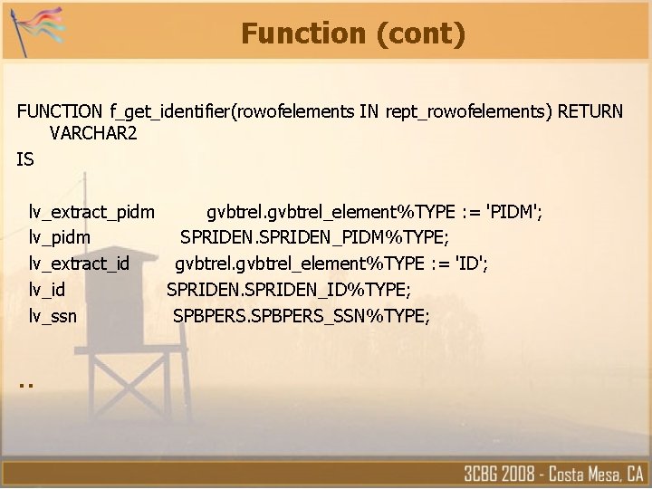 Function (cont) FUNCTION f_get_identifier(rowofelements IN rept_rowofelements) RETURN VARCHAR 2 IS lv_extract_pidm gvbtrel_element%TYPE : = Function (cont) FUNCTION f_get_identifier(rowofelements IN rept_rowofelements) RETURN VARCHAR 2 IS lv_extract_pidm gvbtrel_element%TYPE : =