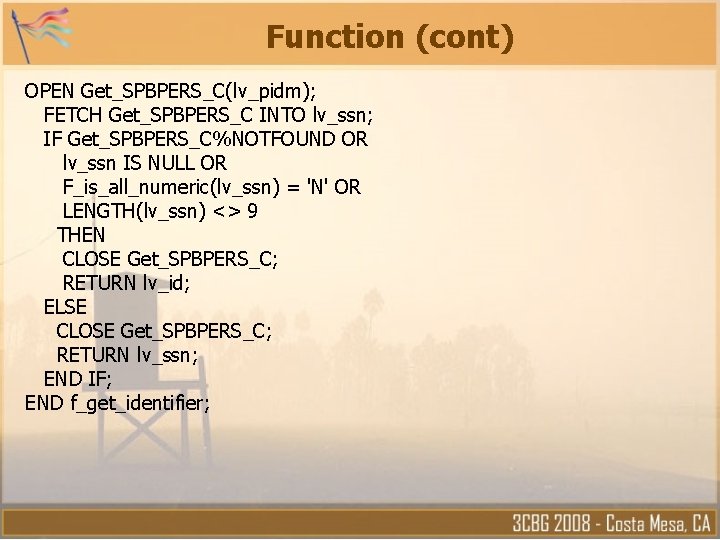 Function (cont) OPEN Get_SPBPERS_C(lv_pidm); FETCH Get_SPBPERS_C INTO lv_ssn; IF Get_SPBPERS_C%NOTFOUND OR lv_ssn IS NULL Function (cont) OPEN Get_SPBPERS_C(lv_pidm); FETCH Get_SPBPERS_C INTO lv_ssn; IF Get_SPBPERS_C%NOTFOUND OR lv_ssn IS NULL
