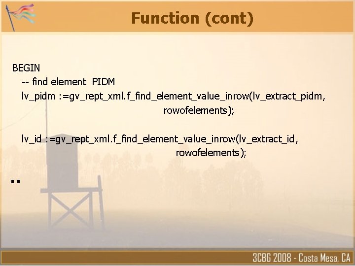 Function (cont) BEGIN -- find element PIDM lv_pidm : =gv_rept_xml. f_find_element_value_inrow(lv_extract_pidm, rowofelements); lv_id : Function (cont) BEGIN -- find element PIDM lv_pidm : =gv_rept_xml. f_find_element_value_inrow(lv_extract_pidm, rowofelements); lv_id :