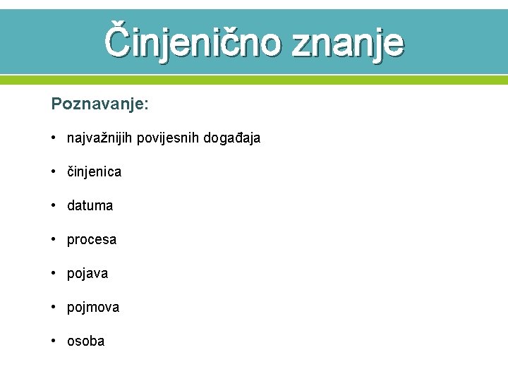 Činjenično znanje Poznavanje: • najvažnijih povijesnih događaja • činjenica • datuma • procesa •