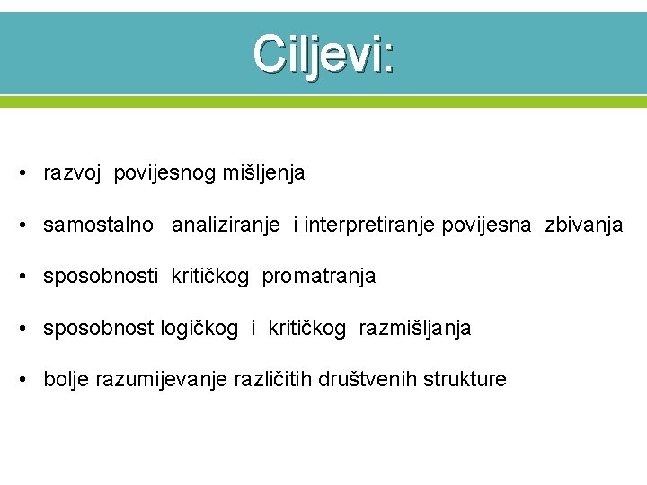 Ciljevi: • razvoj povijesnog mišljenja • samostalno analiziranje i interpretiranje povijesna zbivanja • sposobnosti