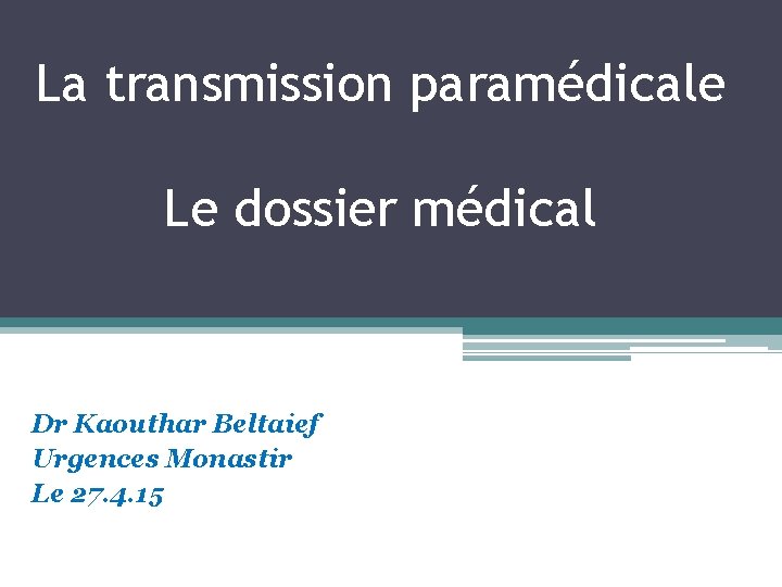 La transmission paramédicale Le dossier médical Dr Kaouthar Beltaief Urgences Monastir Le 27. 4.