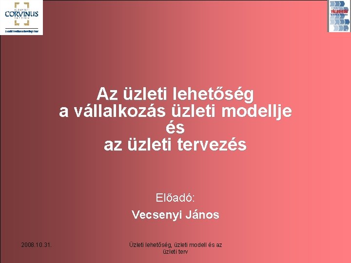 Az üzleti lehetőség a vállalkozás üzleti modellje és az üzleti tervezés Előadó: Vecsenyi János