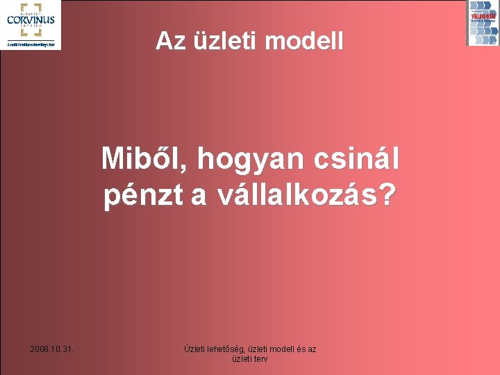 Az üzleti modell Miből, hogyan csinál pénzt a vállalkozás? 2008. 10. 31. Üzleti lehetőség,