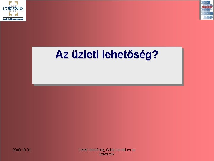 Az üzleti lehetőség? 2008. 10. 31. Üzleti lehetőség, üzleti modell és az üzleti terv