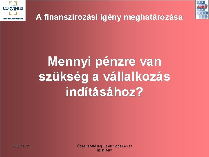 A finanszírozási igény meghatározása Mennyi pénzre van szükség a vállalkozás indításához? 2008. 10. 31.