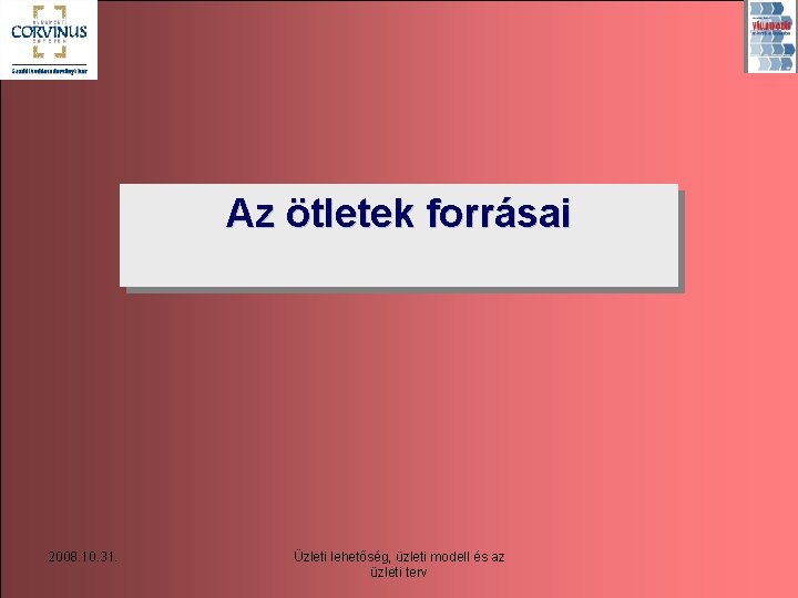 Az ötletek forrásai 2008. 10. 31. Üzleti lehetőség, üzleti modell és az üzleti terv