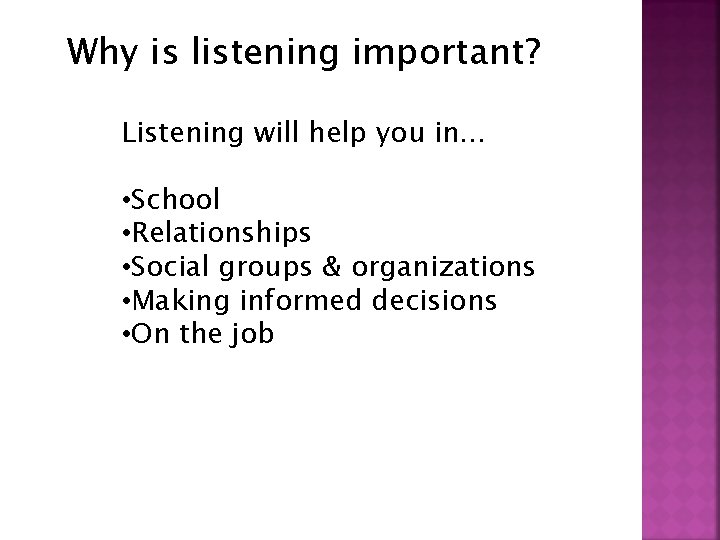 Why is listening important? Listening will help you in… • School • Relationships •