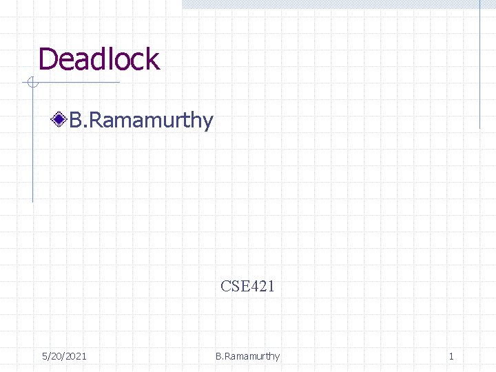 Deadlock B. Ramamurthy CSE 421 5/20/2021 B. Ramamurthy 1 