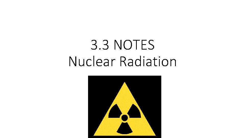 3. 3 NOTES Nuclear Radiation 3. 3 NOTES Nuclear Radiation