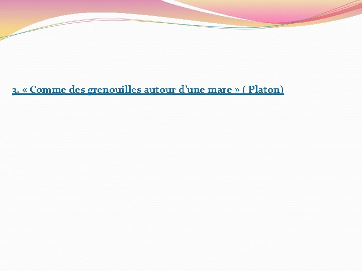 3. « Comme des grenouilles autour d’une mare » ( Platon) 