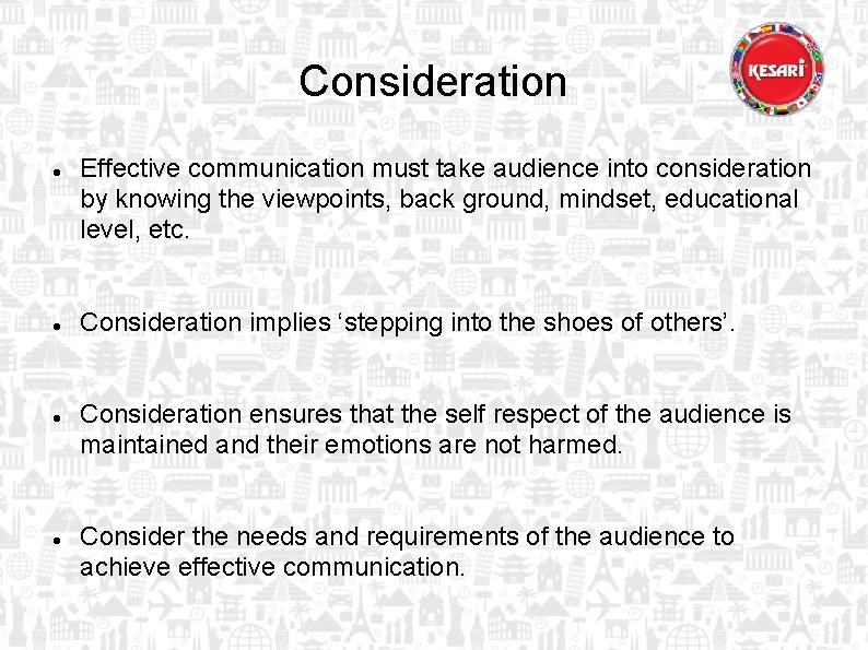 Consideration Effective communication must take audience into consideration by knowing the viewpoints, back ground,