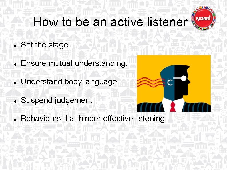 How to be an active listener Set the stage. Ensure mutual understanding. Understand body