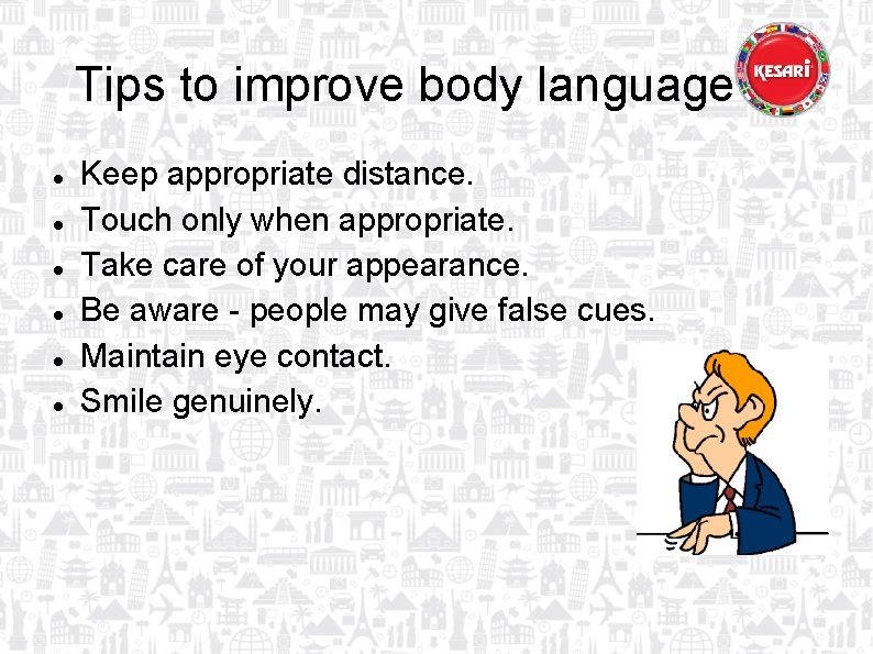 Tips to improve body language Keep appropriate distance. Touch only when appropriate. Take care