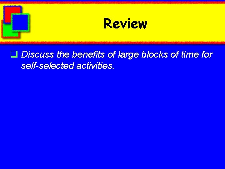 Review q Discuss the benefits of large blocks of time for self-selected activities. 