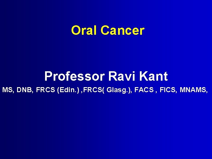 Oral Cancer Professor Ravi Kant MS, DNB, FRCS (Edin. ) , FRCS( Glasg. ),