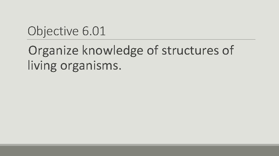 Objective 6. 01 Organize knowledge of structures of living organisms. 