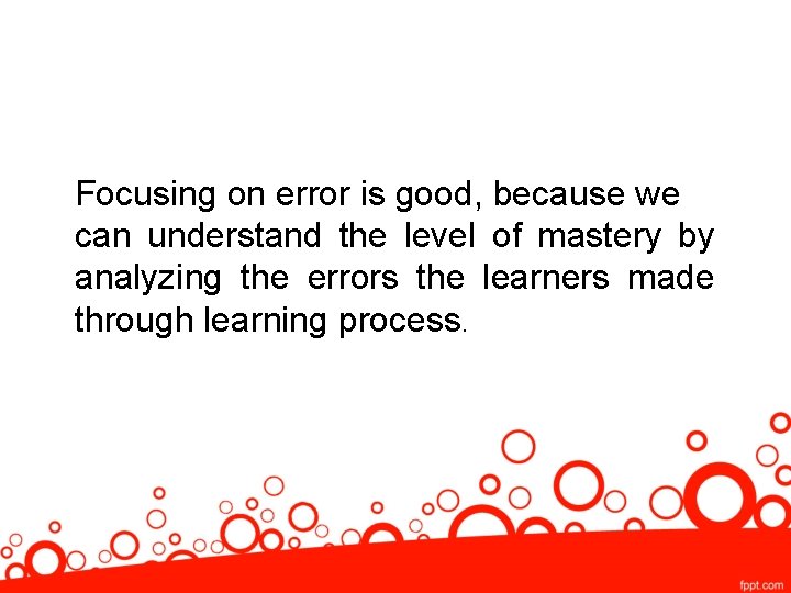 Focusing on error is good, because we can understand the level of mastery by