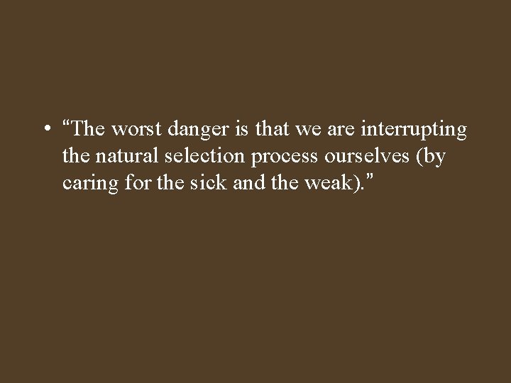  • “The worst danger is that we are interrupting the natural selection process