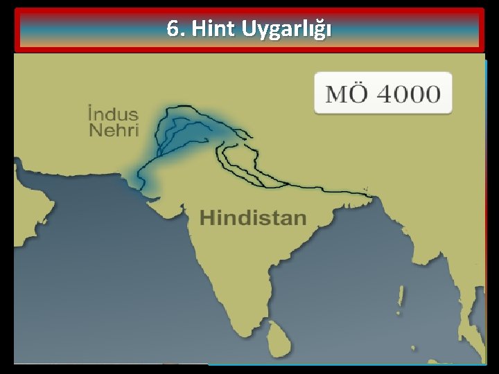 6. Hint Uygarlığı Hindistan’da ilk uygarlık, MÖ 4000’li yıllarda İndus Nehri boyunca ortaya çıkmıştır.