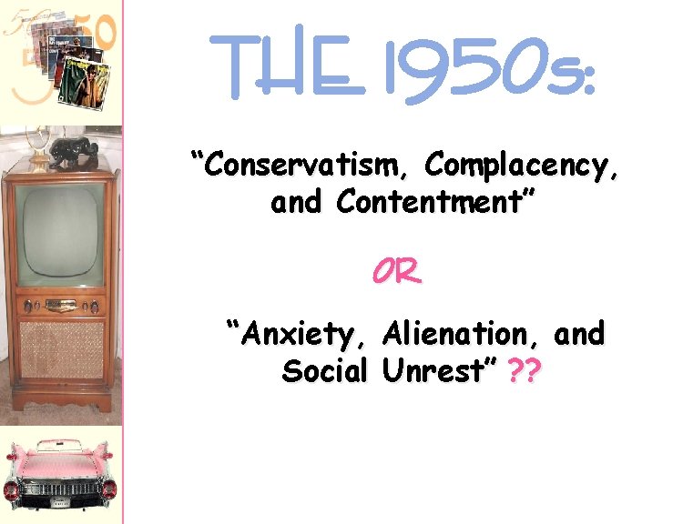 THE 1950 s: “Conservatism, Complacency, and Contentment” OR “Anxiety, Alienation, and Social Unrest” ?