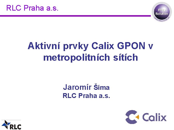 RLC Praha a. s. Aktivní prvky Calix GPON v metropolitních sítích Jaromír Šíma RLC