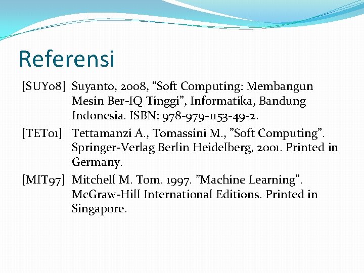 Referensi [SUY 08] Suyanto, 2008, “Soft Computing: Membangun Mesin Ber-IQ Tinggi”, Informatika, Bandung Indonesia.