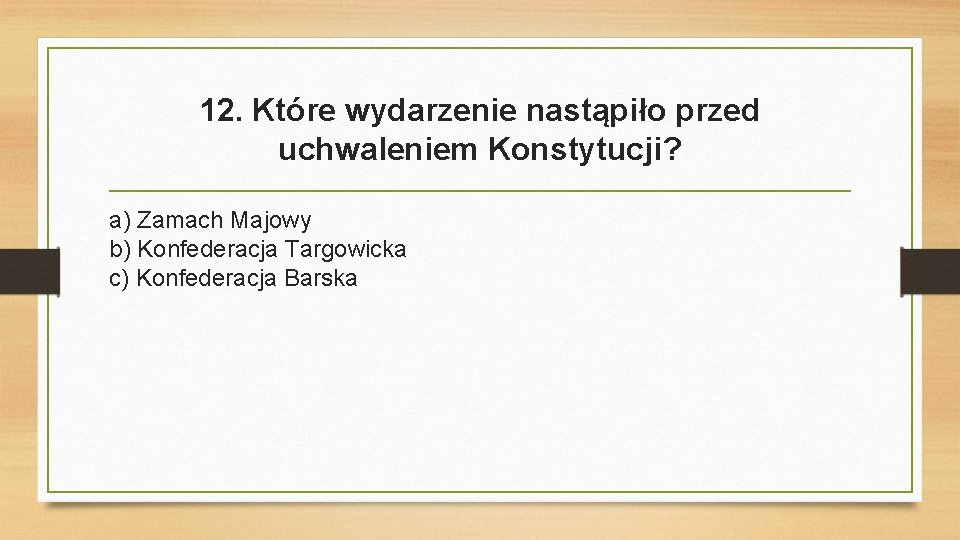 12. Które wydarzenie nastąpiło przed uchwaleniem Konstytucji? a) Zamach Majowy b) Konfederacja Targowicka c)