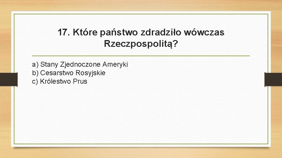 17. Które państwo zdradziło wówczas Rzeczpospolitą? a) Stany Zjednoczone Ameryki b) Cesarstwo Rosyjskie c)