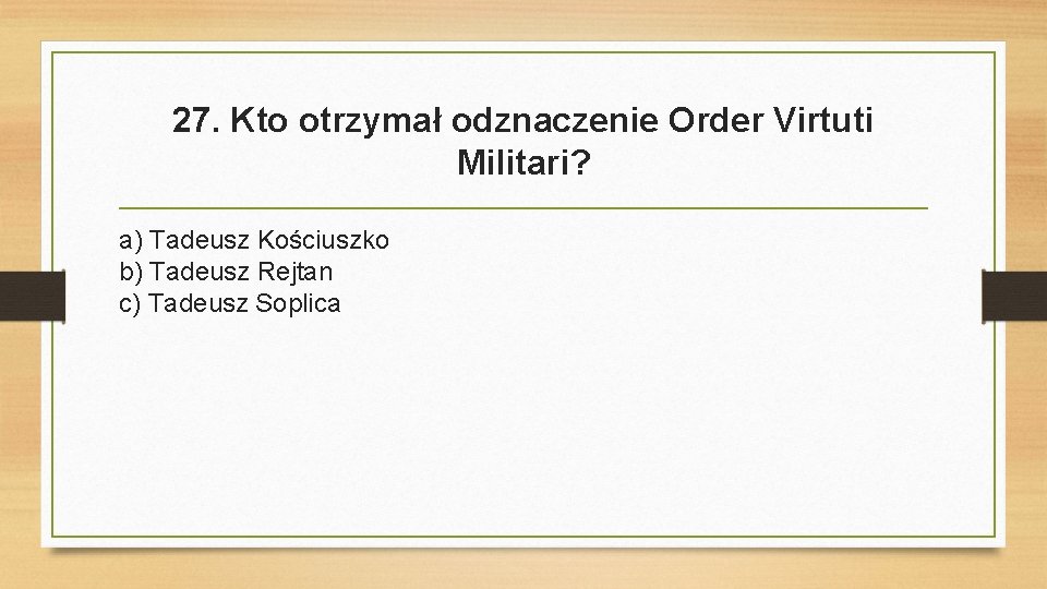 27. Kto otrzymał odznaczenie Order Virtuti Militari? a) Tadeusz Kościuszko b) Tadeusz Rejtan c)