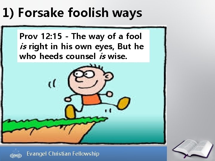1) Forsake foolish ways Prov 12: 15 - The way of a fool is