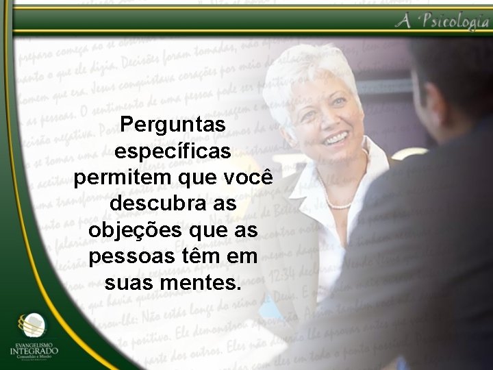 Perguntas específicas permitem que você descubra as objeções que as pessoas têm em suas