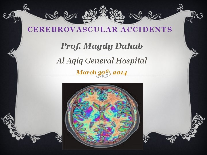 CEREBROVASCULAR ACCIDENTS Prof. Magdy Dahab Al Aqiq General Hospital March 30 th, 2014 