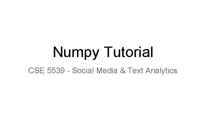 Numpy Tutorial CSE 5539 - Social Media & Text Analytics Numpy Tutorial CSE 5539 - Social Media & Text Analytics