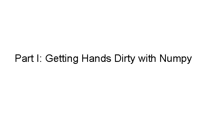 Part I: Getting Hands Dirty with Numpy Part I: Getting Hands Dirty with Numpy