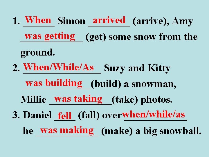 When Simon ____ arrived (arrive), Amy 1. ______ was getting (get) some snow from