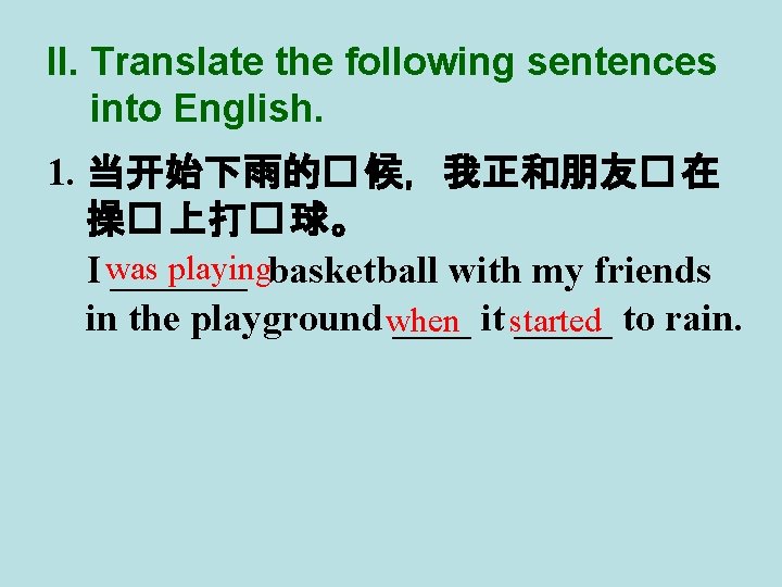 II. Translate the following sentences into English. 1. 当开始下雨的� 候，我正和朋友� 在 操� 上打� 球。