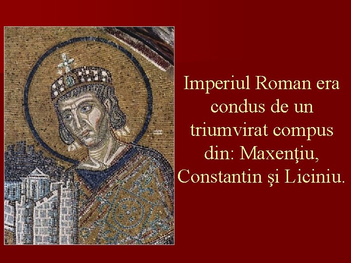 Imperiul Roman era condus de un triumvirat compus din: Maxenţiu, Constantin şi Liciniu. 